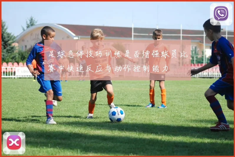 足球急停技巧训练是否增强球员比赛中快速反应与动作控制能力