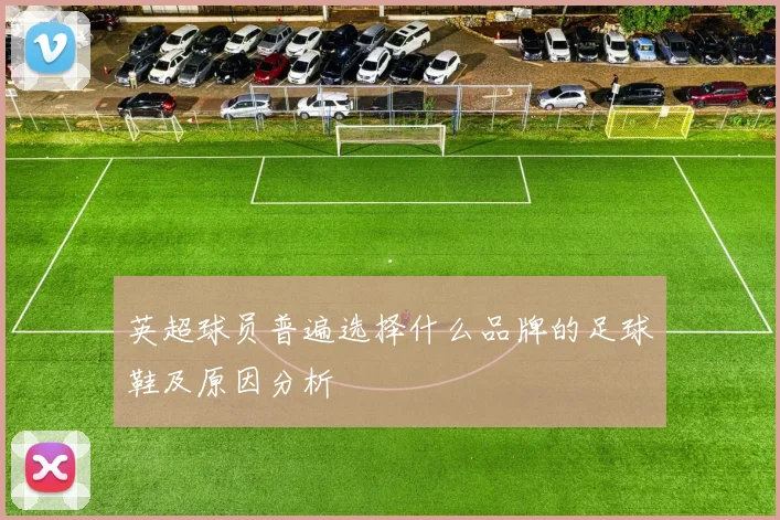 英超球员普遍选择什么品牌的足球鞋及原因分析
